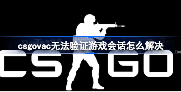 csgovac无法验证游戏会话怎么解决 csgovac无法验证游戏会话解决方法说明