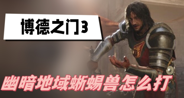 博德之门3幽暗地域蜥蜴兽怎么打-博德之门3幽暗地域蜥蜴兽打法介绍