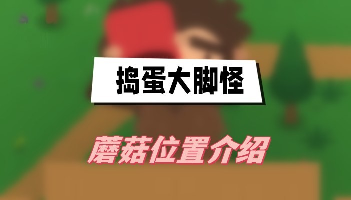 捣蛋大脚怪蘑菇都在哪收集-捣蛋大脚怪蘑菇主要分布位置大全